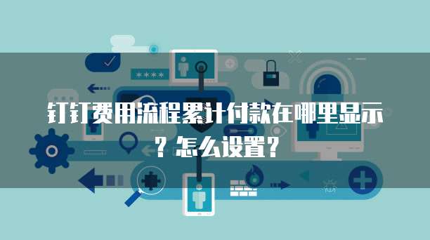 钉钉费用流程累计付款在哪里显示?怎么设置?