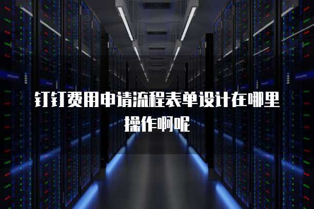 钉钉费用申请流程表单设计在哪里操作啊呢