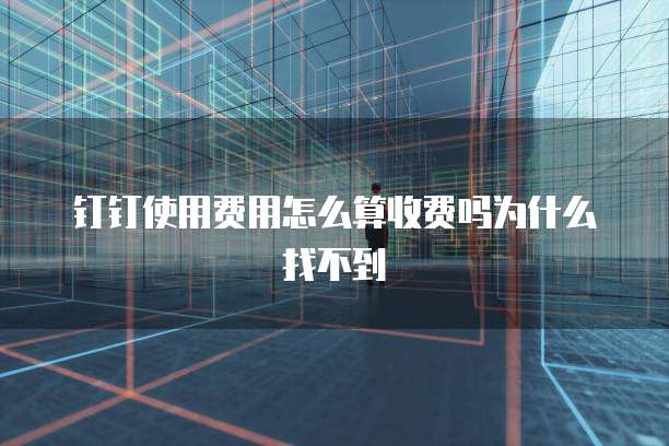 钉钉使用费用怎么算收费吗为什么找不到