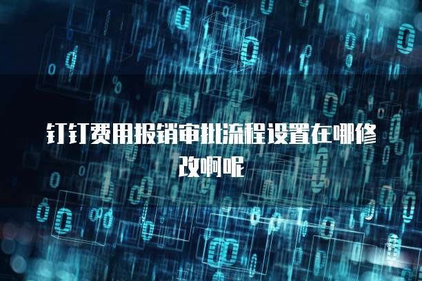 钉钉费用报销审批流程设置在哪修改啊呢