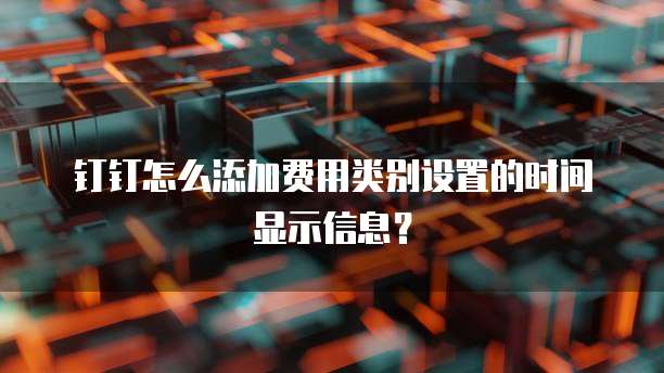 钉钉怎么添加费用类别设置的时间显示信息?