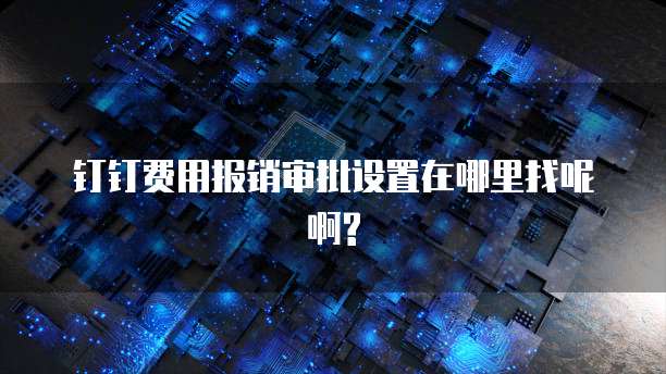 钉钉费用报销审批设置在哪里找呢啊?