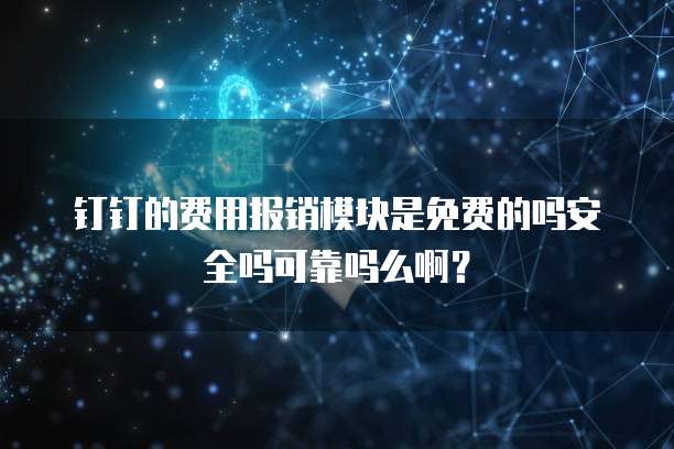 钉钉的费用报销模块是免费的吗安全吗可靠吗么啊?