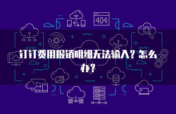 钉钉费用报销明细无法输入?怎么办?