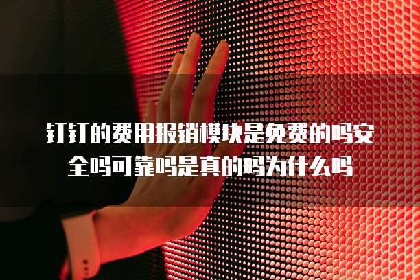 钉钉的费用报销模块是免费的吗安全吗可靠吗是真的吗为什么吗