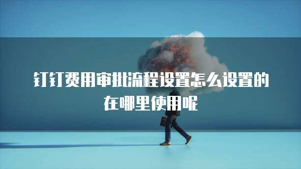 钉钉费用审批流程设置怎么设置的在哪里使用呢