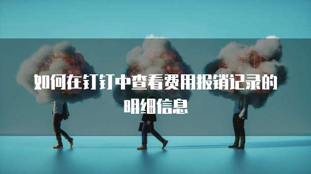 如何在钉钉中查看费用报销记录的明细信息