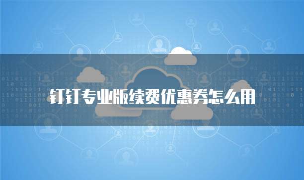钉钉专业版续费优惠券怎么用
