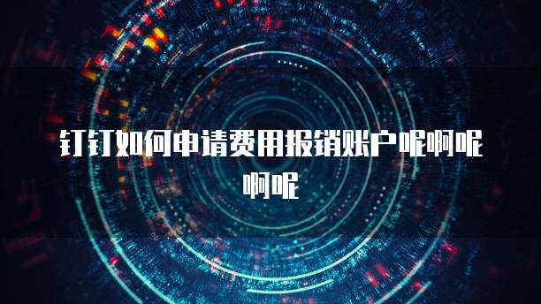 钉钉如何申请费用报销账户呢啊呢啊呢