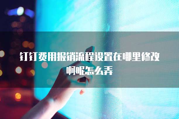 钉钉费用报销流程设置在哪里修改啊呢怎么弄