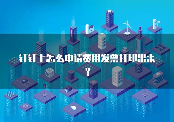 钉钉上怎么申请费用发票打印出来?