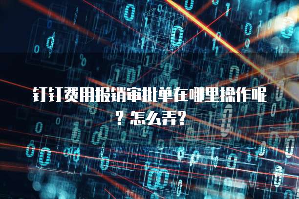 钉钉费用报销审批单在哪里操作呢?怎么弄?