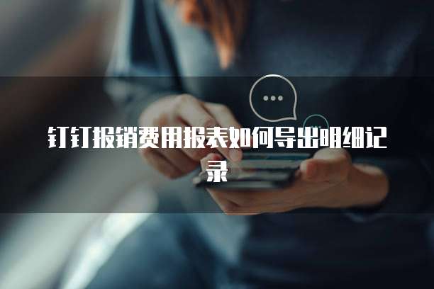 钉钉报销费用报表如何导出明细记录