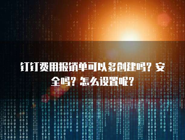 钉钉费用报销单可以多创建吗?安全吗?怎么设置呢?