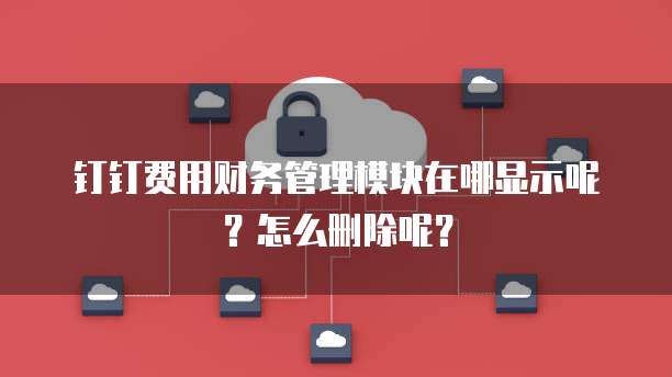 钉钉费用财务管理模块在哪显示呢?怎么删除呢?