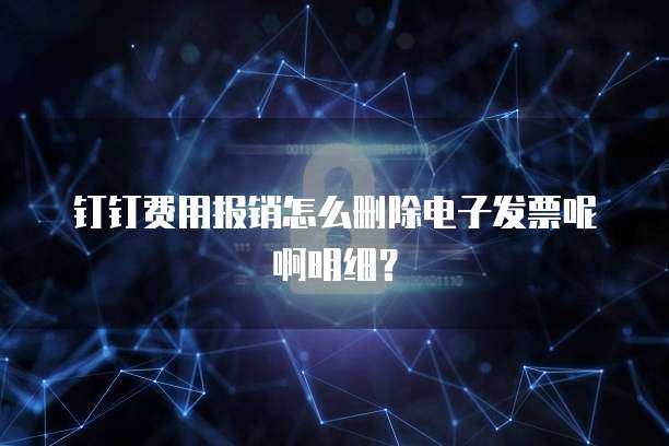 钉钉费用报销怎么删除电子发票呢啊明细？