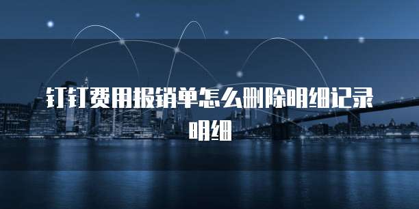 钉钉费用报销单怎么删除明细记录明细
