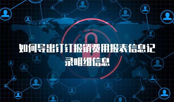 如何导出钉钉报销费用报表信息记录明细信息