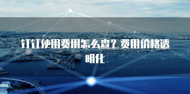 钉钉使用费用怎么查?费用价格透明化