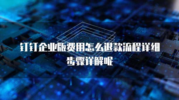 钉钉企业版费用怎么退款流程详细步骤详解呢