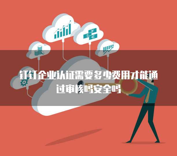 钉钉企业认证需要多少费用才能通过审核吗安全吗