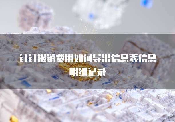 钉钉报销费用如何导出信息表信息明细记录