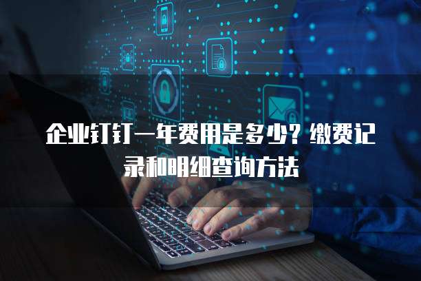 企业钉钉一年费用是多少?缴费记录和明细查询方法