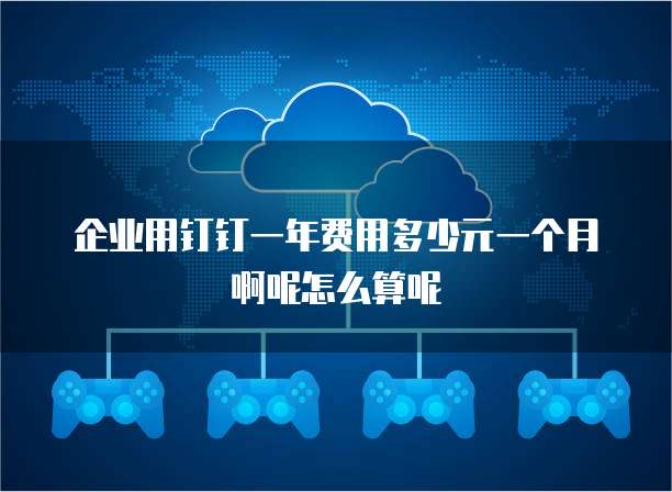 企业用钉钉一年费用多少元一个月啊呢怎么算呢