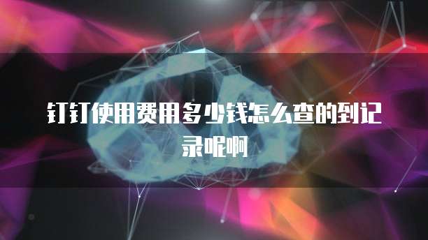 钉钉使用费用多少钱怎么查的到记录呢啊