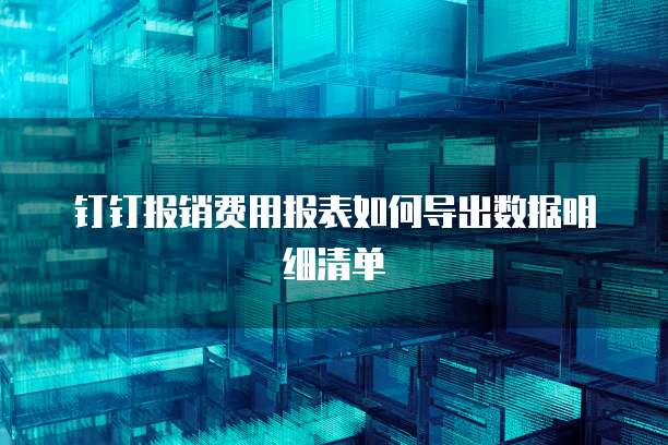 钉钉报销费用报表如何导出数据明细清单