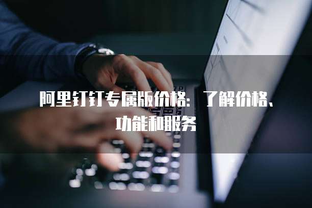 阿里钉钉专属版价格:了解价格、功能和服务