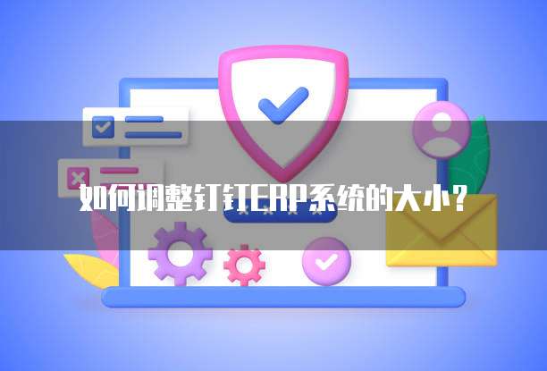 如何调整钉钉ERP系统的大小?