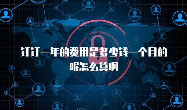 钉钉一年的费用是多少钱一个月的呢怎么算啊