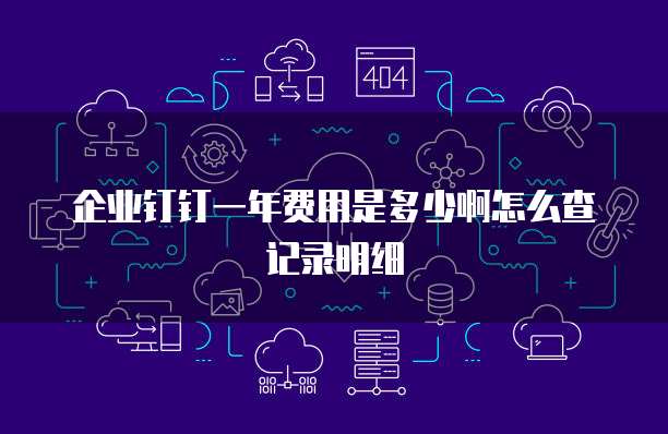 企业钉钉一年费用是多少啊怎么查记录明细