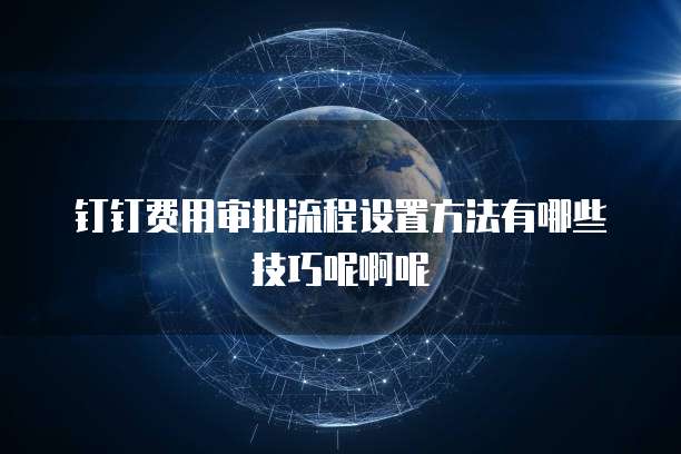 钉钉费用审批流程设置方法有哪些技巧呢啊呢