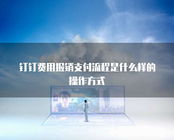钉钉费用报销支付流程是什么样的操作方式
