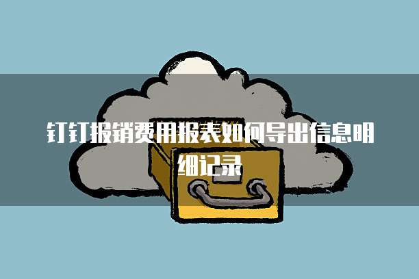 钉钉报销费用报表如何导出信息明细记录