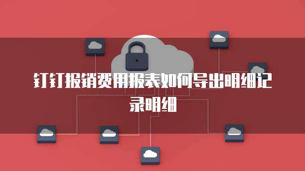 钉钉报销费用报表如何导出明细记录明细