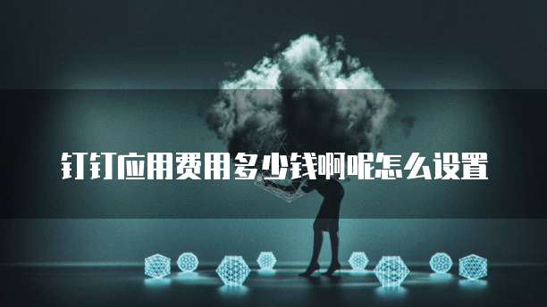 钉钉应用费用多少钱啊呢怎么设置