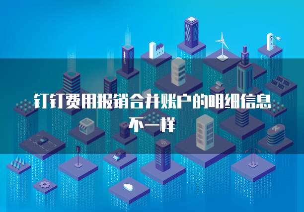 钉钉费用报销合并账户的明细信息不一样
