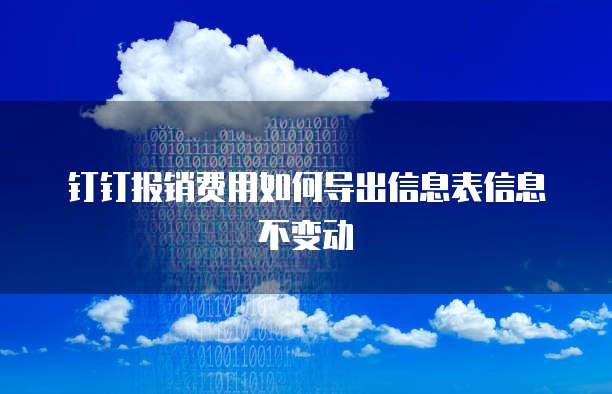 钉钉报销费用如何导出信息表信息不变动
