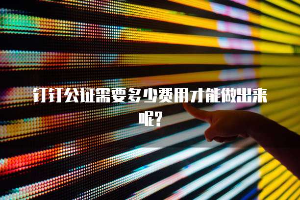 钉钉公证需要多少费用才能做出来呢?
