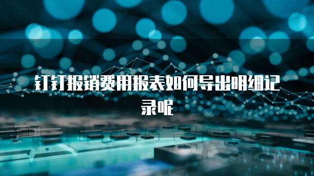 钉钉报销费用报表如何导出明细记录呢