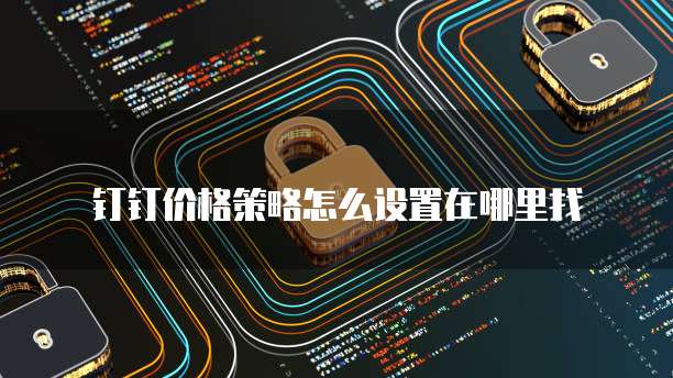 钉钉价格策略怎么设置在哪里找