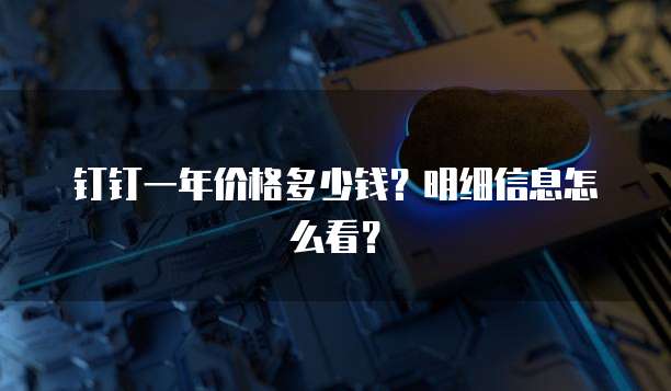 钉钉一年价格多少钱?明细信息怎么看?