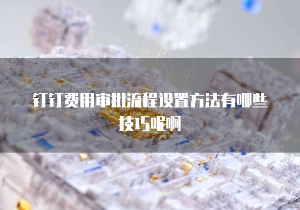 钉钉费用审批流程设置方法有哪些技巧呢啊