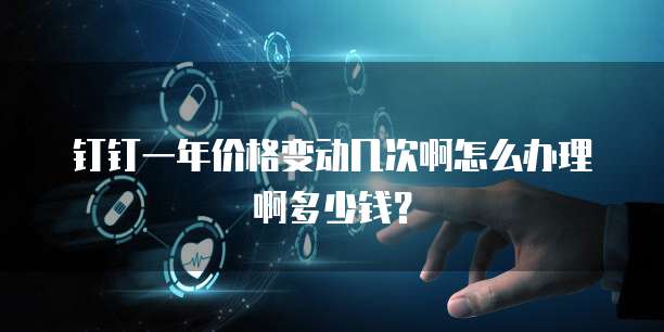 钉钉一年价格变动几次啊怎么办理啊多少钱?