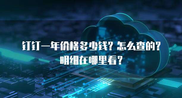 钉钉一年价格多少钱?怎么查的?明细在哪里看?