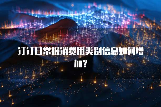 钉钉日常报销费用类别信息如何增加？