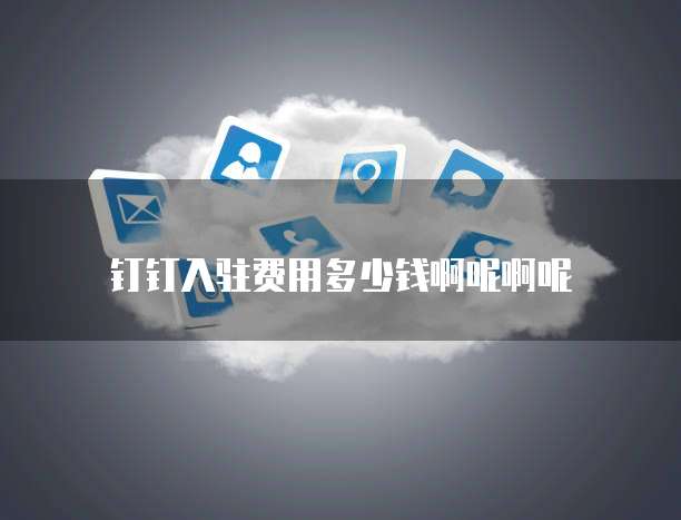 钉钉入驻费用多少钱啊呢啊呢